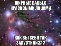 жирные бабы с красивыми лицами как вы себя так запустили???