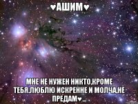 ♥aшим♥ мне не нужен никто,кроме тебя.люблю искренне и молча,не предам♥...