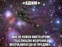 ♥aшим♥ мне не нужен никто,кроме тебя.люблю искренне и молча,никогда не предам♥...