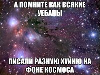 а помните как всякие уебаны писали разную хуйню на фоне космоса