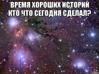 время хороших историй кто что сегодня сделал? 