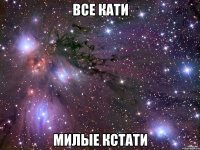 все кати милые кстати