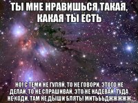 ты мне нравишься такая, какая ты есть но! с теми не гуляй, то не говори, этого не делай, то не спрашивай, это не надевай, туда не ходи, там не дыши блять! митьььджжжжж