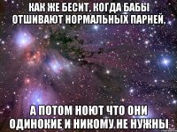как же бесит, когда бабы отшивают нормальных парней, а потом ноют что они одинокие и никому не нужны