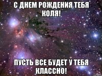 с днем рождения тебя коля! пусть все будет у тебя классно!