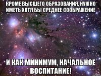 кроме высшего образования, нужно иметь хотя бы среднее соображение и как минимум, начальное воспитание!