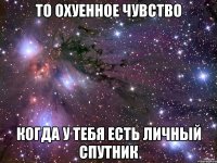 то охуенное чувство когда у тебя есть личный спутник