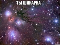 ты шикарна :* 