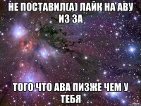 не поставил(а) лайк на аву из за того что ава пизже чем у тебя