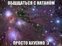 общщаться с натаном просто ахуенно :3