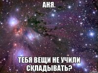 аня. тебя вещи не учили складывать?