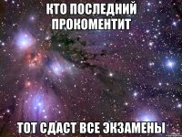 кто последний прокоментит тот сдаст все экзамены