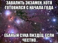 завалить экзамен, хотя готовился с начала года ебаный сука пиздец, если честно