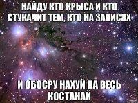 найду кто крыса и кто стукачит тем, кто на записях и обосру нахуй на весь костанай