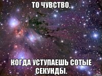 то чувство, когда уступаешь сотые секунды.