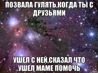 позвала гулять,когда ты с друзьями ушел с ней,сказал что ушел маме помочь