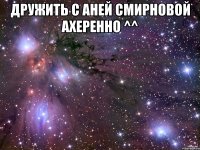 дружить с аней смирновой ахеренно ^^ 