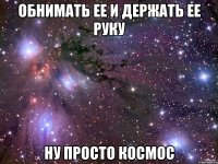 обнимать ее и держать ее руку ну просто космос