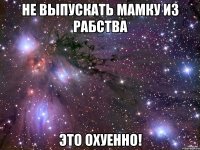 не выпускать мамку из рабства это охуенно!