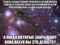 ездить в общественно транспорте летом-пиздец тяжело,это адское пекло в котором жарко всем и похуй жиробас ты или худой дрыщь а люди,которые закрывают окна,нахуя вы это делаете?