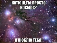 катюш,ты просто космос:* я люблю тебя!