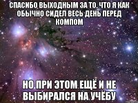 спасибо выходным за то, что я как обычно сидел весь день перед компом но при этом ещё и не выбирался на учёбу