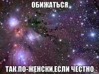 обижаться так по-женски,если честно