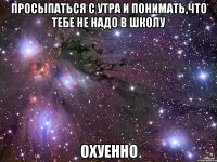 просыпаться с утра и понимать,что тебе не надо в школу охуенно