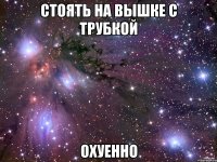 стоять на вышке с трубкой охуенно