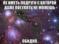 не иметь подруги с которой даже погулять не можешь обидно