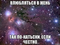 влюбляться в жень так по-катьски, если честно