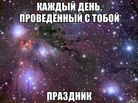 каждый день, проведённый с тобой праздник