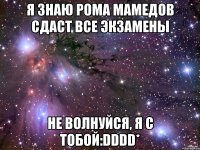 я знаю рома мамедов сдаст все экзамены не волнуйся, я с тобой:dddd*