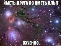 иметь друга по иметь илья охуенно