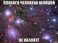 плохого человека юляшей не назовут