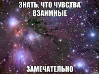 знать, что чувства взаимные замечательно