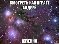 смотреть как играет андрей ахуенно