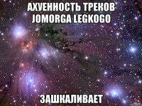 ахуенность треков jomorga legkogo зашкаливает