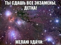 ты сдашь все экзамены, детка! желаю удачи:**