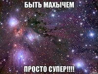 быть махычем просто супер!!!