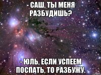 - саш, ты меня разбудишь? - юль, если успеем поспать, то разбужу.