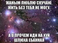 жаным люблю скучаю, жить без тебя не могу. а в прочем иди на хуй шлюха ебанная