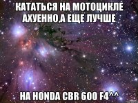 кататься на мотоцикле ахуенно,а еще лучше на honda cbr 600 f4^^