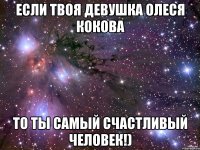 если твоя девушка олеся кокова то ты самый счастливый человек!)