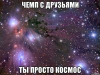 чемп с друзьями ты просто космос