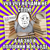 учу,учу,ночами не сплю, а на зно й половини ж не буде