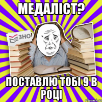 медаліст? поставлю тобі 9 в році