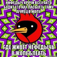 нифёдыч кручи всех акто будит его нах пасылть таму агурец в жопу где живёт нефёдычь в жопе блеать