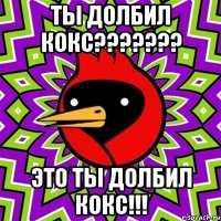 ты долбил кокс??? это ты долбил кокс!!!