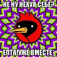 не ну нехуя себе? епта!уже вместе*